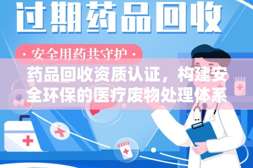 太原药品回收资质认证，构建安全环保的医疗废物处理体系