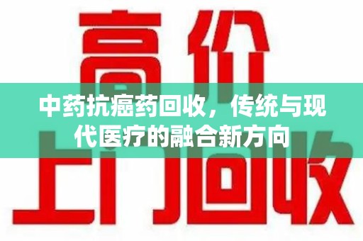 太原中药抗癌药回收，传统与现代医疗的融合新方向