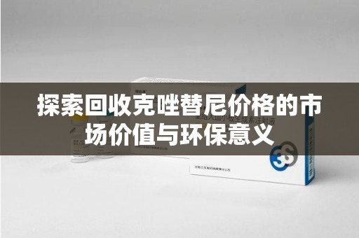 太原探索回收克唑替尼价格的市场价值与环保意义