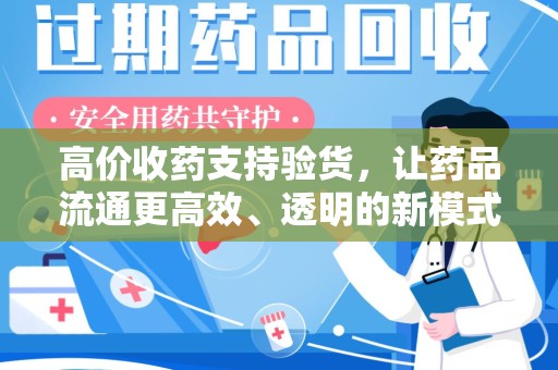太原高价收药支持验货，让药品流通更高效、透明的新模式
