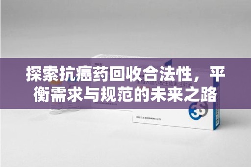 太原探索抗癌药回收合法性，平衡需求与规范的未来之路