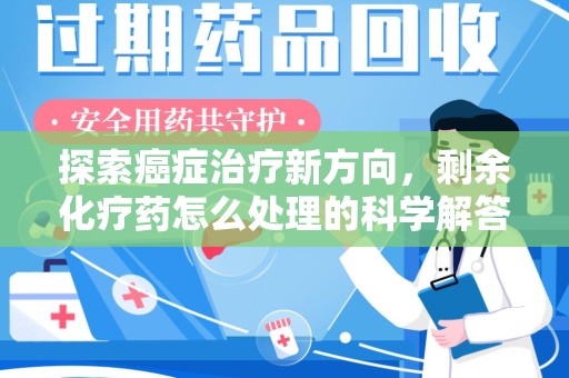太原探索癌症治疗新方向，剩余化疗药怎么处理的科学解答