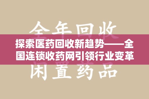 太原探索医药回收新趋势——全国连锁收药网引领行业变革