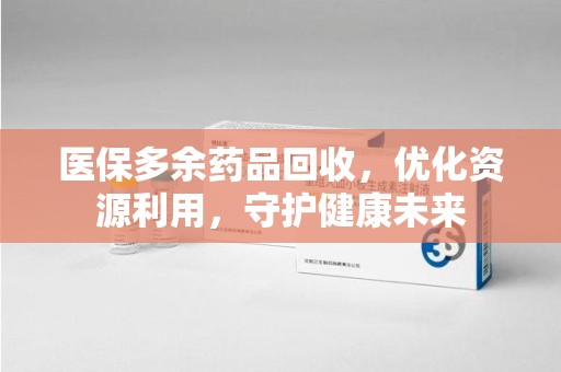 太原医保多余药品回收，优化资源利用，守护健康未来