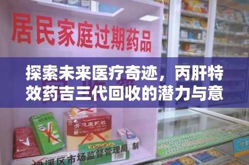 太原探索未来医疗奇迹，丙肝特效药吉三代回收的潜力与意义