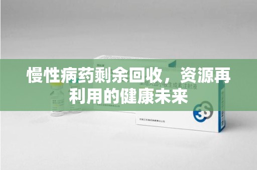 太原慢性病药剩余回收，资源再利用的健康未来