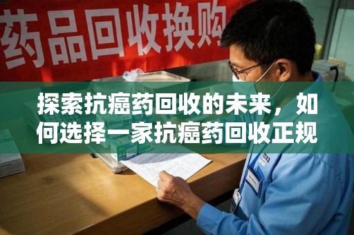 太原探索抗癌药回收的未来，如何选择一家抗癌药回收正规公司