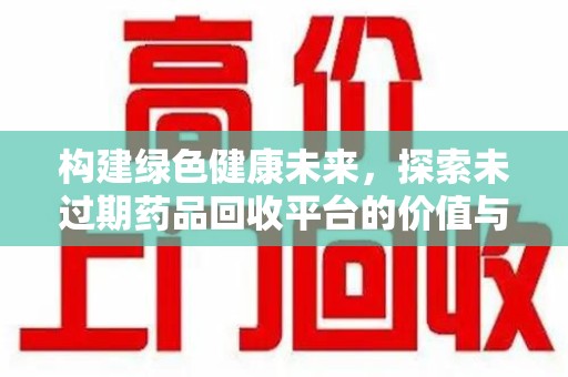 太原构建绿色健康未来，探索未过期药品回收平台的价值与潜力