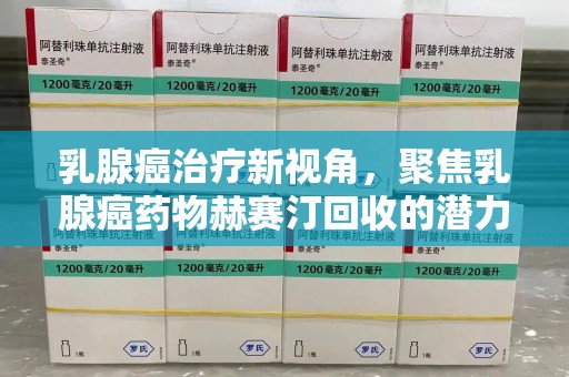 太原乳腺癌治疗新视角，聚焦乳腺癌药物赫赛汀回收的潜力与挑战
