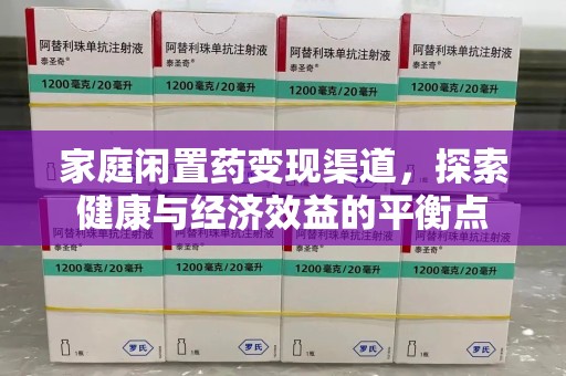 太原家庭闲置药变现渠道，探索健康与经济效益的平衡点