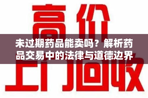 太原未过期药品能卖吗？解析药品交易中的法律与道德边界