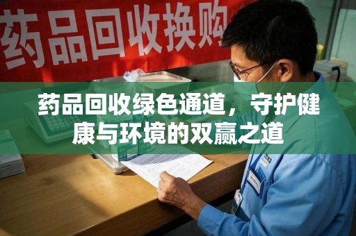 太原药品回收绿色通道，守护健康与环境的双赢之道