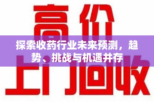 太原探索收药行业未来预测，趋势、挑战与机遇并存