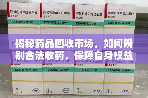 太原揭秘药品回收市场，如何辨别合法收药，保障自身权益