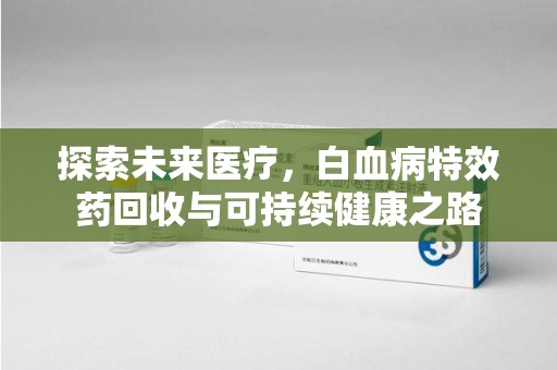 太原探索未来医疗，白血病特效药回收与可持续健康之路
