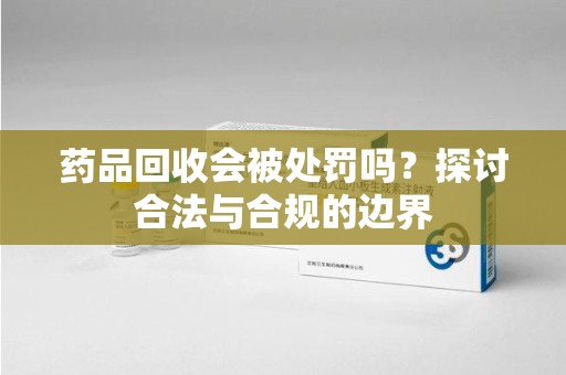 太原药品回收会被处罚吗？探讨合法与合规的边界