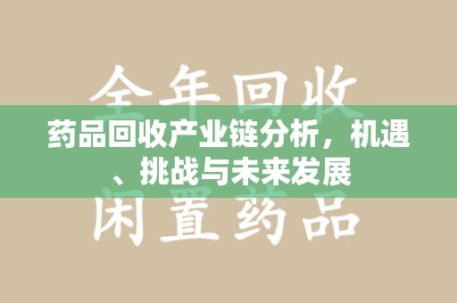 太原药品回收产业链分析，机遇、挑战与未来发展