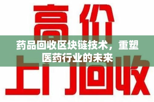 太原药品回收区块链技术，重塑医药行业的未来