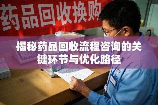 太原揭秘药品回收流程咨询的关键环节与优化路径