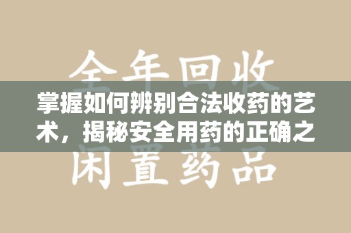 太原掌握如何辨别合法收药的艺术，揭秘安全用药的正确之道
