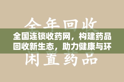 太原全国连锁收药网，构建药品回收新生态，助力健康与环保