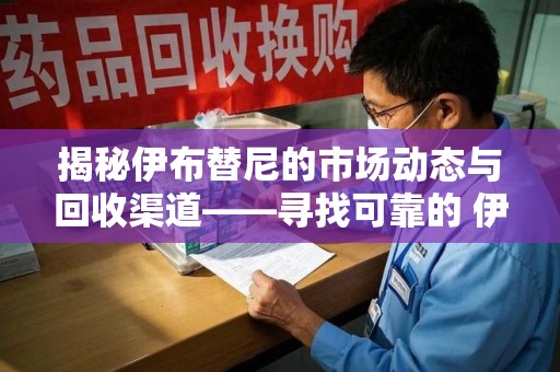 太原揭秘伊布替尼的市场动态与回收渠道——寻找可靠的 伊布替尼回收电话