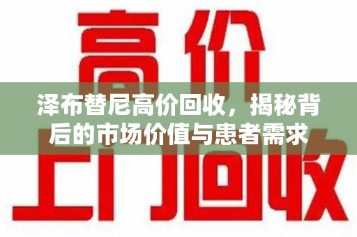 太原泽布替尼高价回收，揭秘背后的市场价值与患者需求