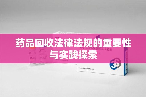 太原药品回收法律法规的重要性与实践探索