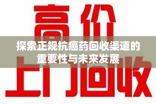 太原探索正规抗癌药回收渠道的重要性与未来发展