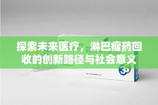 太原探索未来医疗，淋巴瘤药回收的创新路径与社会意义