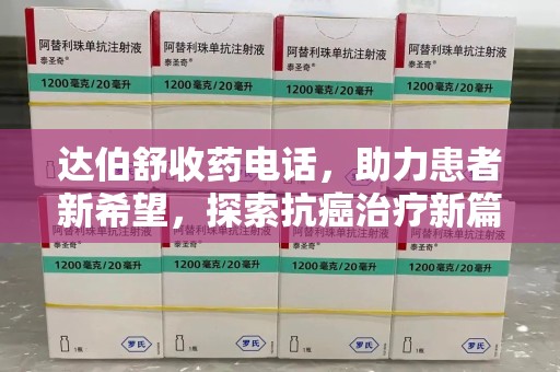 太原达伯舒收药电话，助力患者新希望，探索抗癌治疗新篇章