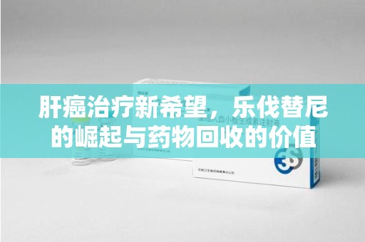 太原肝癌治疗新希望，乐伐替尼的崛起与药物回收的价值
