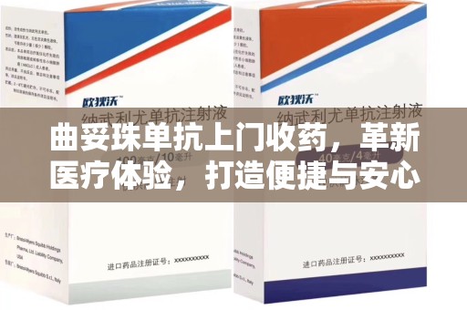 太原曲妥珠单抗上门收药，革新医疗体验，打造便捷与安心的新模式