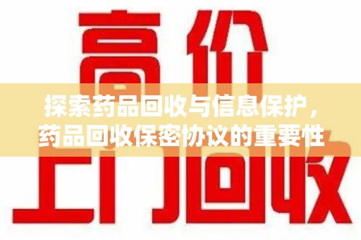 太原探索药品回收与信息保护，药品回收保密协议的重要性及实践路径