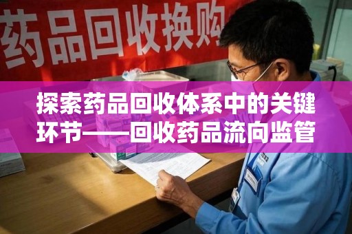 太原探索药品回收体系中的关键环节——回收药品流向监管的重要性