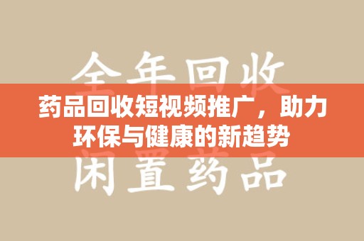 太原药品回收短视频推广，助力环保与健康的新趋势