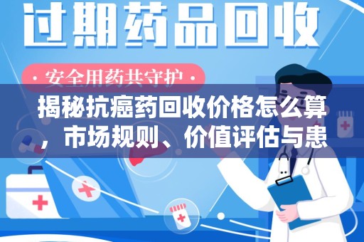 太原揭秘抗癌药回收价格怎么算，市场规则、价值评估与患者权益