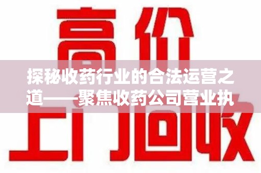 太原探秘收药行业的合法运营之道——聚焦收药公司营业执照的重要性