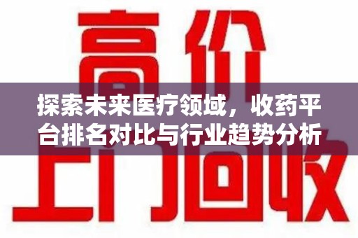 太原探索未来医疗领域，收药平台排名对比与行业趋势分析