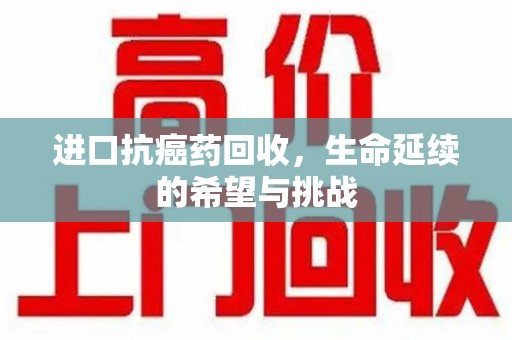 太原进口抗癌药回收，生命延续的希望与挑战