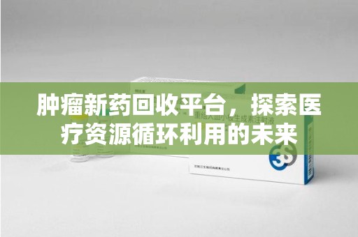 太原肿瘤新药回收平台，探索医疗资源循环利用的未来