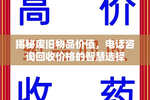 太原揭秘废旧物品价值，电话咨询回收价格的智慧选择