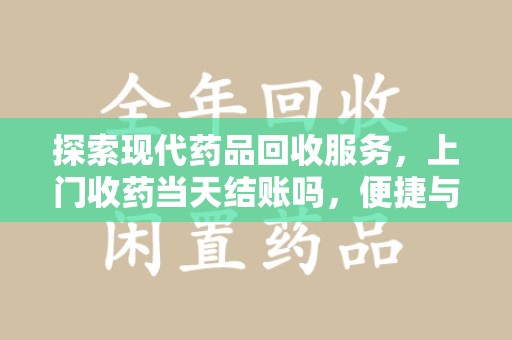 太原探索现代药品回收服务，上门收药当天结账吗，便捷与信任并存