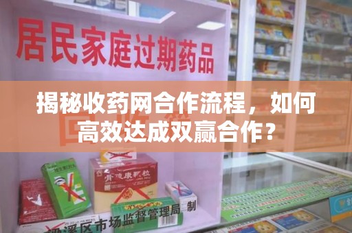 太原揭秘收药网合作流程，如何高效达成双赢合作？