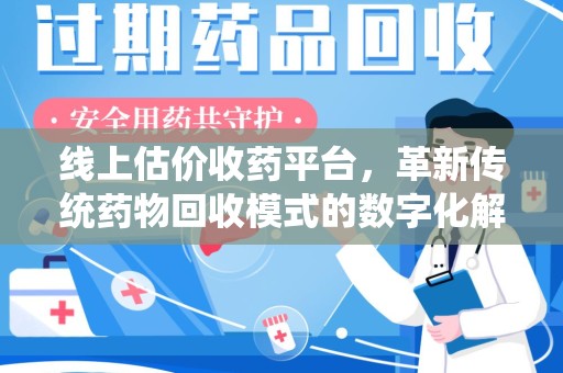 太原线上估价收药平台，革新传统药物回收模式的数字化解决方案