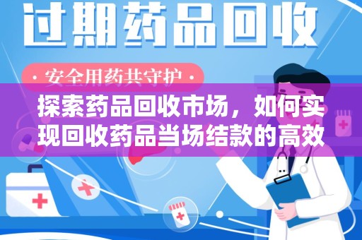太原探索药品回收市场，如何实现回收药品当场结款的高效模式