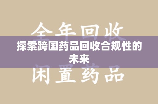 太原探索跨国药品回收合规性的未来