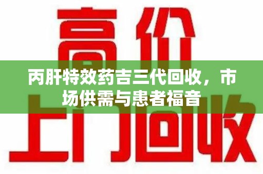 太原丙肝特效药吉三代回收，市场供需与患者福音