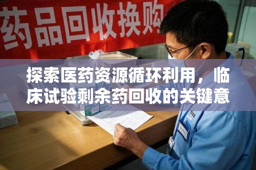 太原探索医药资源循环利用，临床试验剩余药回收的关键意义