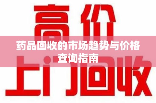 太原药品回收的市场趋势与价格查询指南